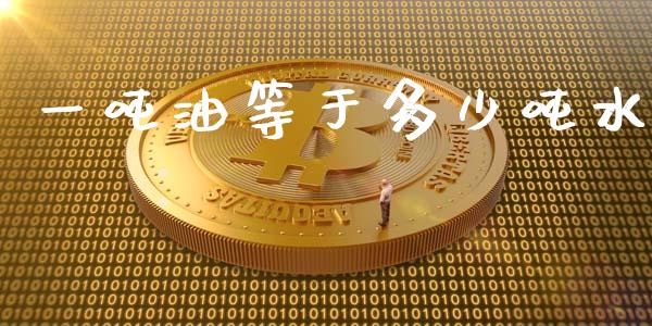 一吨油等于多少吨水_https://www.fansifence.com_国际期货_第1张