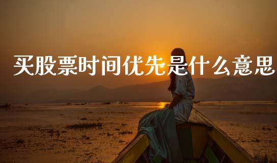 买股票时间优先是什么意思_https://www.fansifence.com_国际期货_第1张