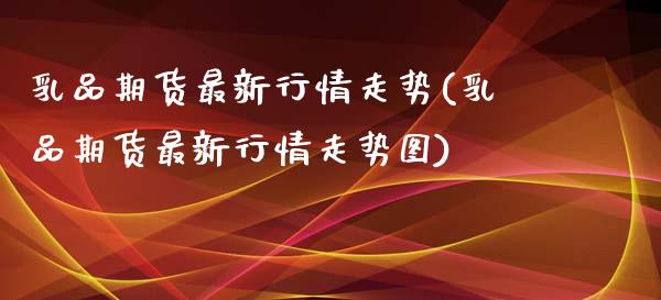 乳品期货最新行情走势(乳品期货最新行情走势图)_https://www.fansifence.com_中国国际期货_第1张