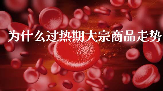 为什么过热期大宗商品走势_https://www.fansifence.com_中国国际期货_第1张