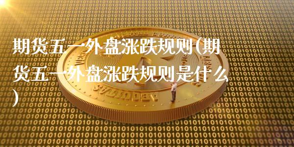 期货五一外盘涨跌规则(期货五一外盘涨跌规则是什么)_https://www.fansifence.com_中国国际期货_第1张