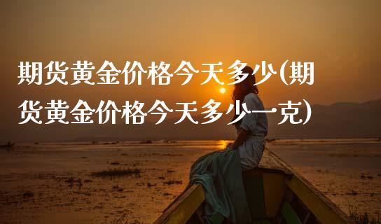 期货黄金价格今天多少(期货黄金价格今天多少一克)_https://www.fansifence.com_中国国际期货_第1张