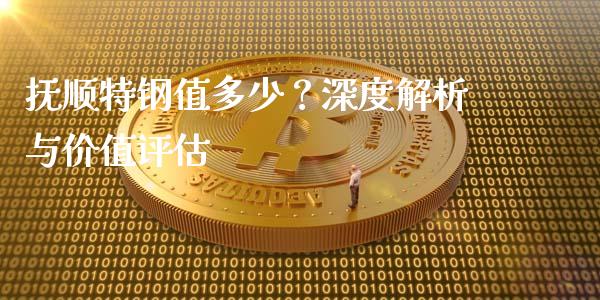 抚顺特钢值多少？深度解析与价值评估_https://www.fansifence.com_国际期货行情_第1张