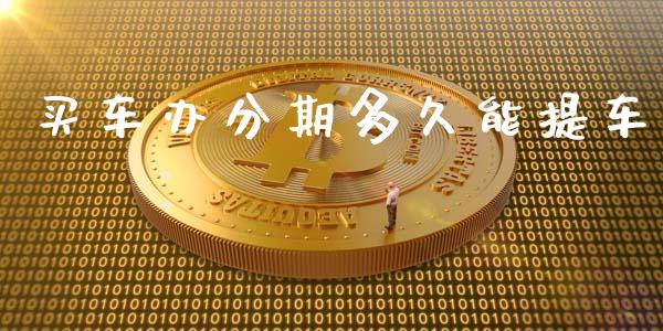 买车办分期多久能提车_https://www.fansifence.com_国际期货行情_第1张