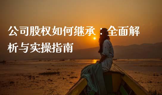 公司股权如何继承：全面解析与实操指南_https://www.fansifence.com_国际期货行情_第1张