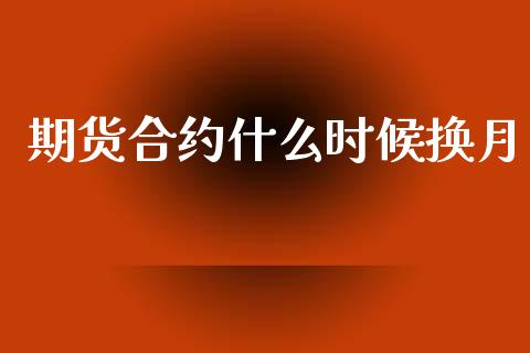 期货合约什么时候换月_https://www.fansifence.com_中国国际期货_第1张