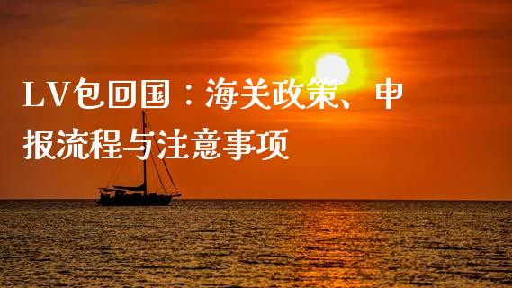 LV包回国：海关政策、申报流程与注意事项_https://www.fansifence.com_中国国际期货_第1张