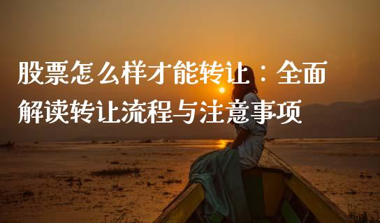 股票怎么样才能转让：全面解读转让流程与注意事项_https://www.fansifence.com_国际期货行情_第1张