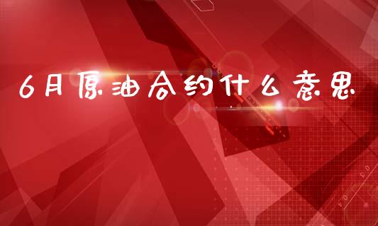 6月原油合约什么意思_https://www.fansifence.com_中国国际期货_第1张
