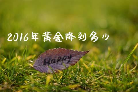 2016年黄金降到多少_https://www.fansifence.com_中国国际期货_第1张