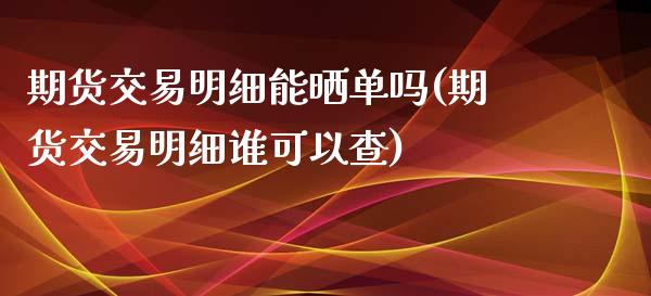 期货交易明细能晒单吗(期货交易明细谁可以查)_https://www.fansifence.com_国际期货行情_第1张