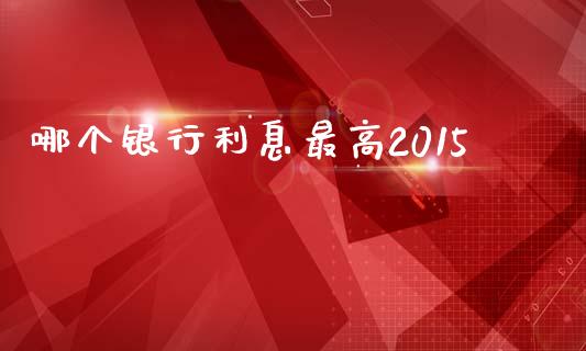 哪个银行利息最高2015_https://www.fansifence.com_恒指交易时间_第1张