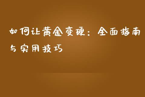 如何让黄金变硬：全面指南与实用技巧_https://www.fansifence.com_国际期货_第1张