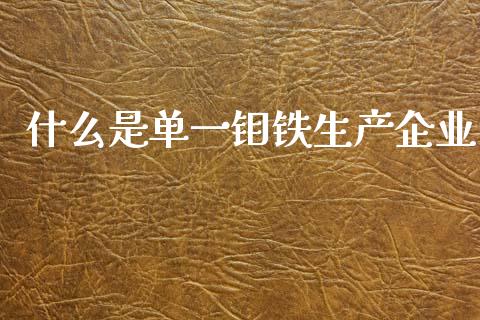 什么是单一钼铁生产企业_https://www.fansifence.com_国际期货行情_第1张