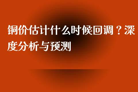铜价估计什么时候回调？深度分析与预测_https://www.fansifence.com_中国国际期货_第1张