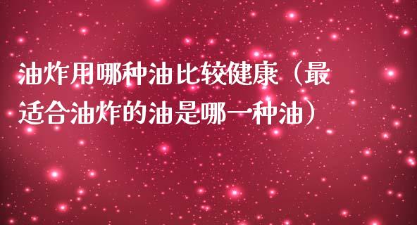 油炸用哪种油比较健康(最适合油炸的油是哪一种油)_国际期货行情_第1张_国际期货_中国国际期货_恒指交易时间_国际期货行情 油炸用哪种油比较健康(最适合油炸的油是哪一种油)_https://www.fansifence.com_国际期货行情_第1张