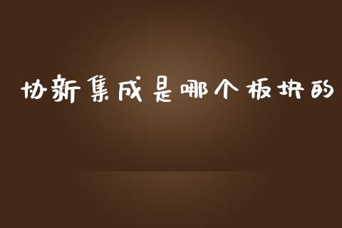 协新集成是哪个板块的_https://www.fansifence.com_恒指交易时间_第1张