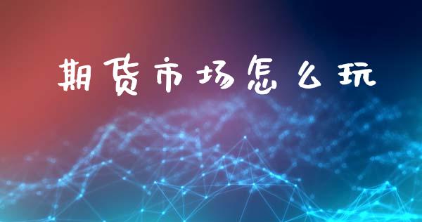 期货市场怎么玩_https://www.fansifence.com_国际期货行情_第1张