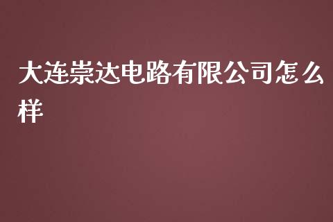 大连崇达电路有限公司怎么样_https://www.fansifence.com_国际期货_第1张