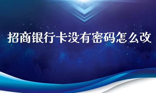 招商银行卡没有密码怎么改_https://www.fansifence.com_国际期货行情_第1张