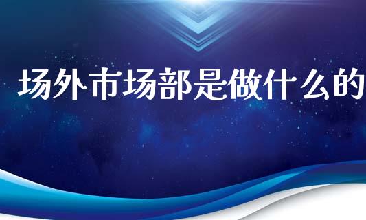 场外市场部是做什么的_https://www.fansifence.com_中国国际期货_第1张