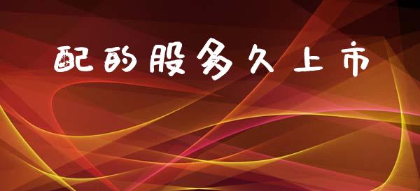 配的股多久上市_https://www.fansifence.com_国际期货行情_第1张