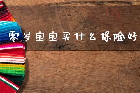 零岁宝宝买什么保险好_https://www.fansifence.com_中国国际期货_第1张