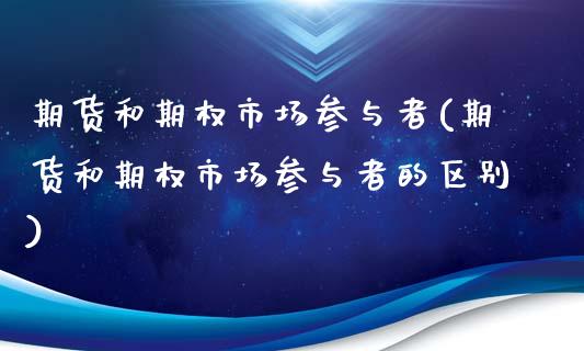 期货和期权市场参与者(期货和期权市场参与者的区别)_https://www.fansifence.com_国际期货行情_第1张