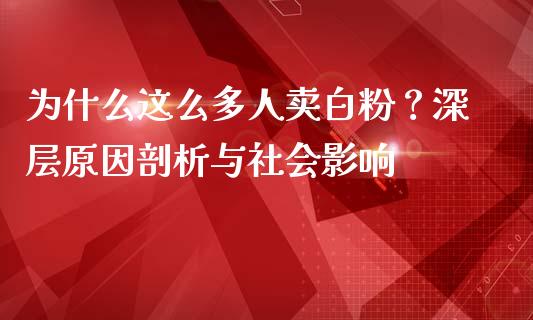 为什么这么多人卖白粉？深层原因剖析与社会影响_https://www.fansifence.com_国际期货_第1张