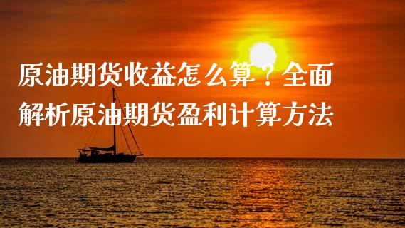 原油期货收益怎么算？全面解析原油期货盈利计算方法_https://www.fansifence.com_恒指交易时间_第1张