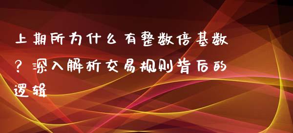 上期所为什么有整数倍基数？深入解析交易规则背后的逻辑_https://www.fansifence.com_国际期货行情_第1张