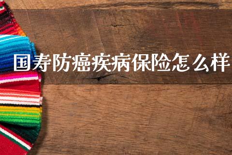 国寿防癌疾病保险怎么样_https://www.fansifence.com_恒指交易时间_第1张