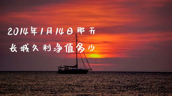 2014年1月14日那天长城久利净值多少_https://www.fansifence.com_国际期货_第1张