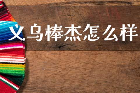 义乌棒杰怎么样_https://www.fansifence.com_国际期货_第1张