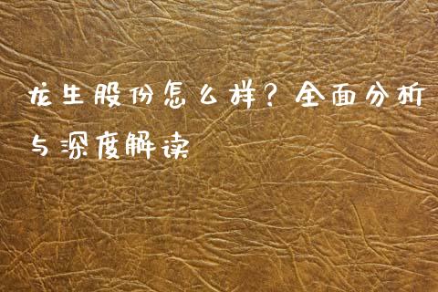 龙生股份怎么样？全面分析与深度解读_https://www.fansifence.com_中国国际期货_第1张