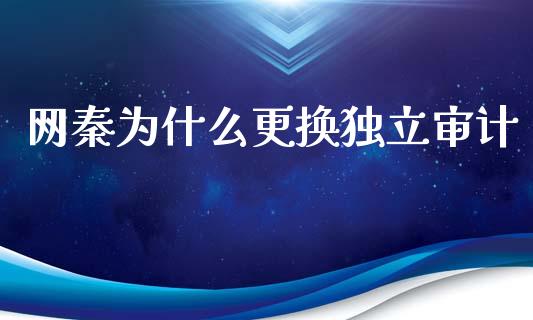 网秦为什么更换独立审计_https://www.fansifence.com_国际期货_第1张
