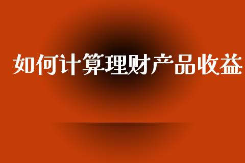 如何计算理财产品收益_https://www.fansifence.com_中国国际期货_第1张