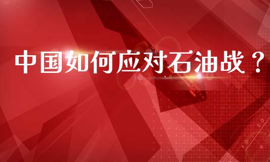 中国如何应对石油战？_https://www.fansifence.com_中国国际期货_第1张