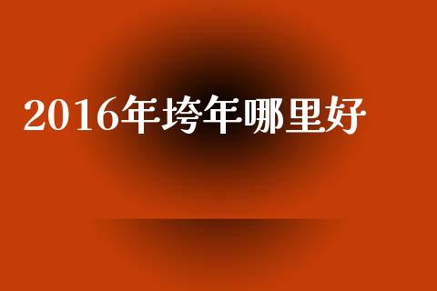 2016年垮年哪里好_https://www.fansifence.com_恒指交易时间_第1张