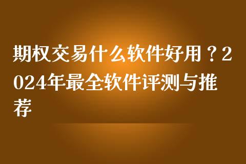 期权交易什么软件好用？2024年最全软件评测与推荐_https://www.fansifence.com_中国国际期货_第1张
