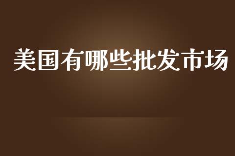 美国有哪些批发市场_https://www.fansifence.com_国际期货_第1张
