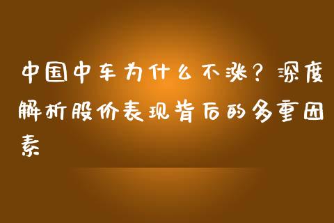 中国中车为什么不涨？深度解析股价表现背后的多重因素_https://www.fansifence.com_国际期货_第1张