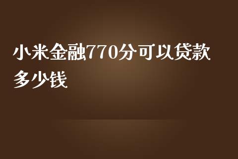 小米金融770分可以贷款多少钱_https://www.fansifence.com_中国国际期货_第1张