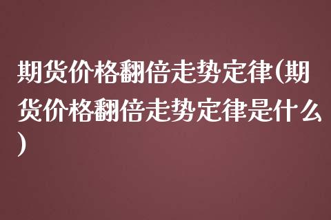 期货价格翻倍走势定律(期货价格翻倍走势定律是什么)_https://www.fansifence.com_国际期货行情_第1张