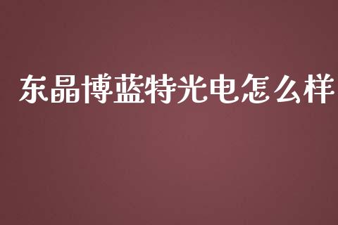 东晶博蓝特光电怎么样_https://www.fansifence.com_恒指交易时间_第1张