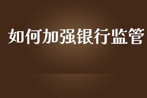 如何加强银行监管_https://www.fansifence.com_国际期货行情_第1张