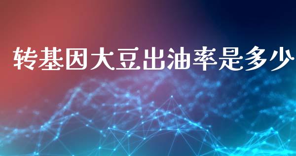 转基因大豆出油率是多少_https://www.fansifence.com_国际期货_第1张