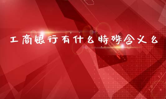 工商银行有什么特殊含义么_https://www.fansifence.com_国际期货_第1张