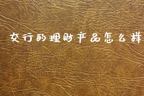 交行的理财产品怎么样_https://www.fansifence.com_国际期货行情_第1张