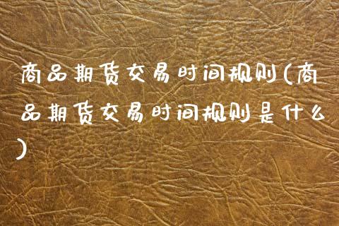 商品期货交易时间规则(商品期货交易时间规则是什么)_https://www.fansifence.com_国际期货行情_第1张